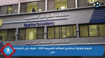 شروط وأوراق استخراج البطاقة الضريبية 2025.. تعرف على الإجراءات الآن